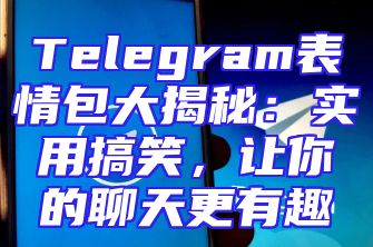 Telegram表情包大揭秘：实用搞笑，让你的聊天更有趣