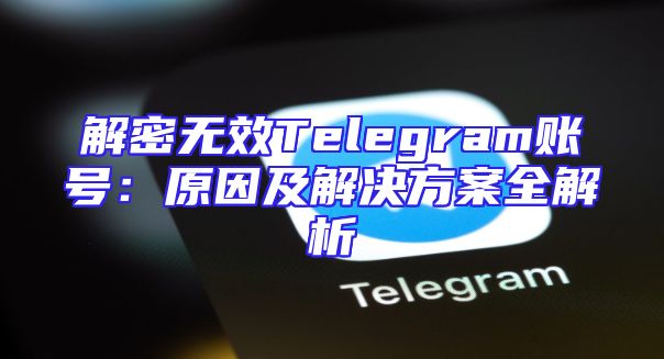 解密无效Telegram账号：原因及解决方案全解析