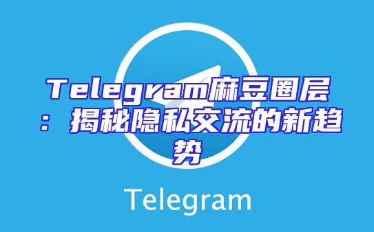 Telegram麻豆圈层：揭秘隐私交流的新趋势