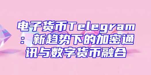 电子货币Telegram：新趋势下的加密通讯与数字货币融合