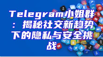 Telegram小姐群：揭秘社交新趋势下的隐私与安全挑战
