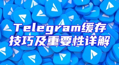 Telegram缓存技巧及重要性详解