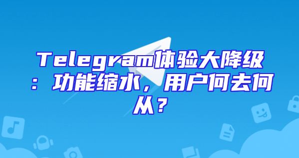 Telegram体验大降级：功能缩水，用户何去何从？
