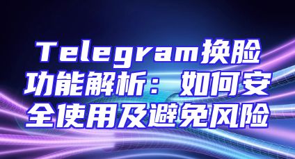 Telegram换脸功能解析：如何安全使用及避免风险