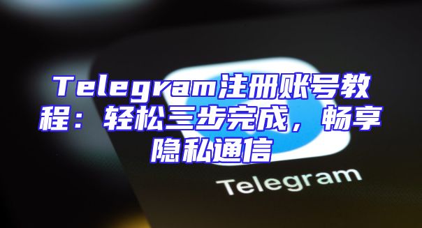 Telegram注册账号教程：轻松三步完成，畅享隐私通信