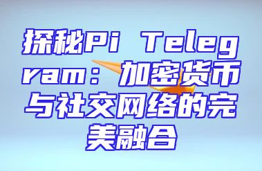 探秘Pi Telegram：加密货币与社交网络的完美融合