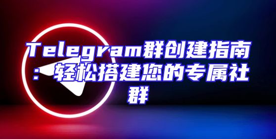 Telegram群创建指南：轻松搭建您的专属社群