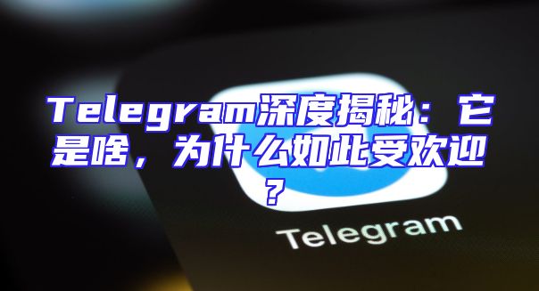 Telegram深度揭秘：它是啥，为什么如此受欢迎？