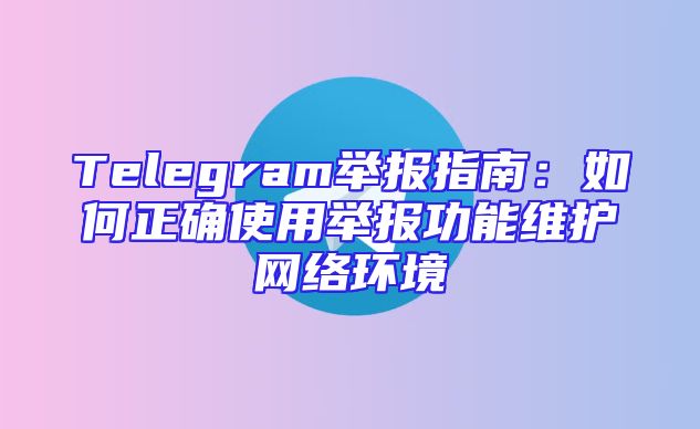 Telegram举报指南：如何正确使用举报功能维护网络环境