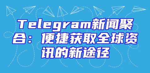 Telegram新闻聚合：便捷获取全球资讯的新途径