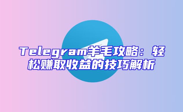 Telegram羊毛攻略：轻松赚取收益的技巧解析