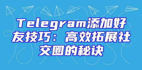 Telegram添加好友技巧：高效拓展社交圈的秘诀