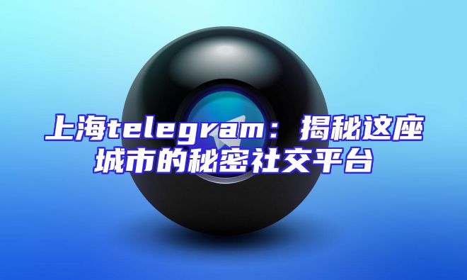 上海telegram：揭秘这座城市的秘密社交平台
