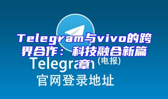 Telegram与vivo的跨界合作：科技融合新篇章