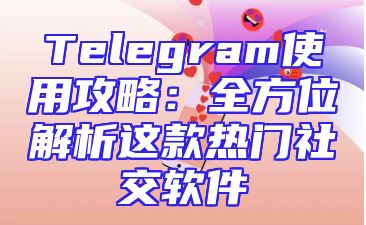 Telegram使用攻略：全方位解析这款热门社交软件
