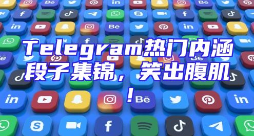Telegram热门内涵段子集锦，笑出腹肌！