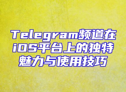 Telegram频道在iOS平台上的独特魅力与使用技巧