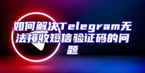 如何解决Telegram无法接收短信验证码的问题