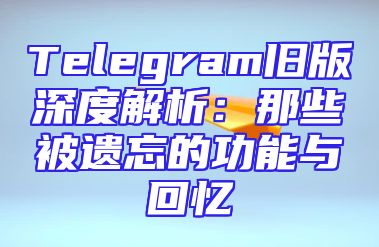 Telegram旧版深度解析：那些被遗忘的功能与回忆