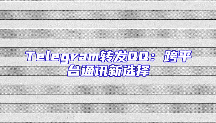 Telegram转发QQ：跨平台通讯新选择