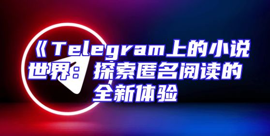 《Telegram上的小说世界：探索匿名阅读的全新体验