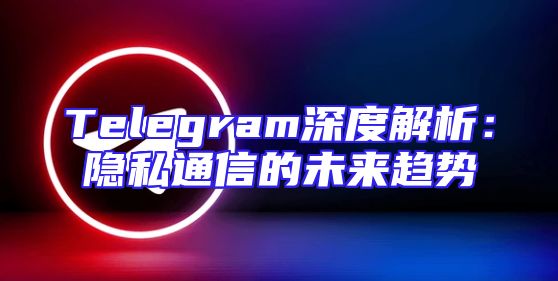 Telegram深度解析：隐私通信的未来趋势