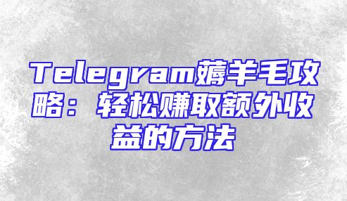 Telegram薅羊毛攻略：轻松赚取额外收益的方法
