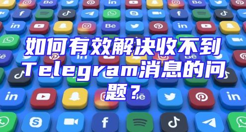 如何有效解决收不到Telegram消息的问题？