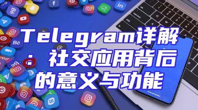 Telegram详解：社交应用背后的意义与功能
