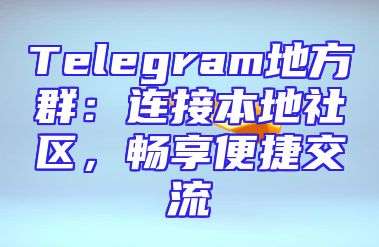 Telegram地方群：连接本地社区，畅享便捷交流