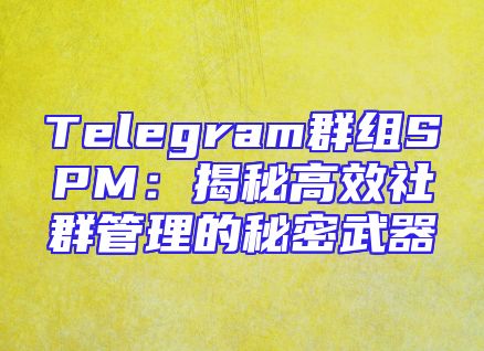 Telegram群组SPM：揭秘高效社群管理的秘密武器
