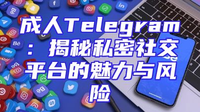 成人Telegram：揭秘私密社交平台的魅力与风险