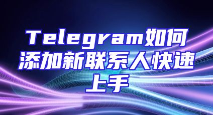 Telegram如何添加新联系人快速上手