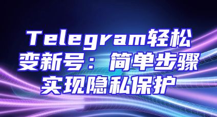 Telegram轻松变新号：简单步骤实现隐私保护