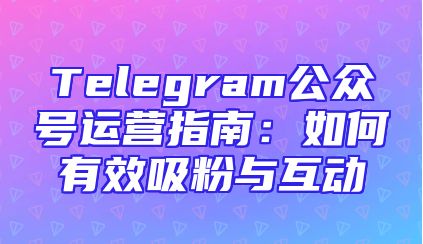 Telegram公众号运营指南：如何有效吸粉与互动