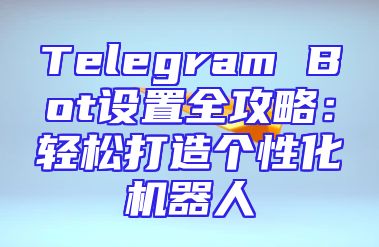 Telegram Bot设置全攻略：轻松打造个性化机器人