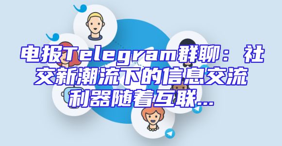 电报Telegram群聊：社交新潮流下的信息交流利器随着互联...
