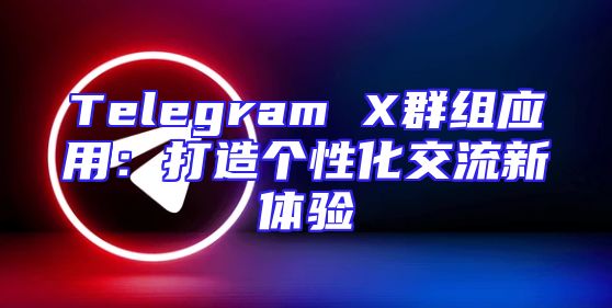 Telegram X群组应用：打造个性化交流新体验