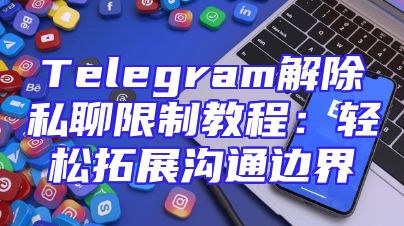 Telegram解除私聊限制教程：轻松拓展沟通边界