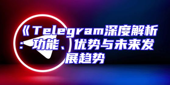 《Telegram深度解析：功能、优势与未来发展趋势