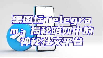 黑图标Telegram：揭秘暗网中的神秘社交平台