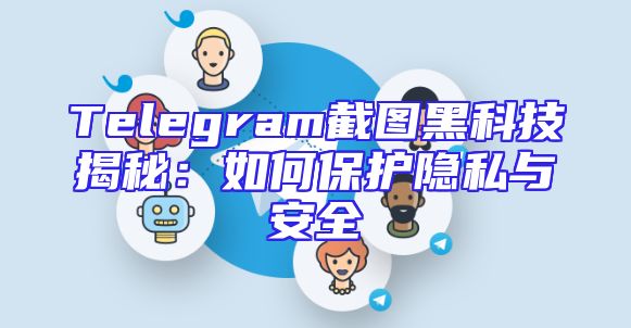 Telegram截图黑科技揭秘：如何保护隐私与安全