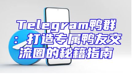 Telegram鸭群：打造专属鸭友交流圈的秘籍指南