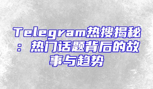 Telegram热搜揭秘：热门话题背后的故事与趋势