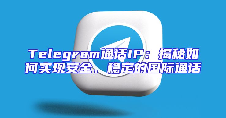 Telegram通话IP：揭秘如何实现安全、稳定的国际通话