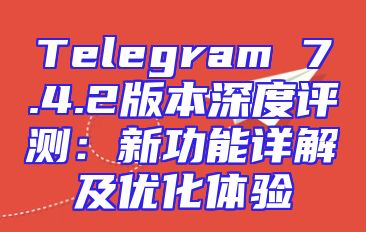 Telegram 7.4.2版本深度评测：新功能详解及优化体验