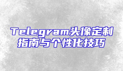 Telegram头像定制指南与个性化技巧