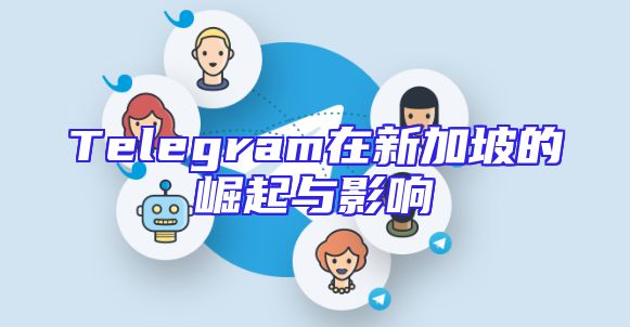 Telegram在新加坡的崛起与影响