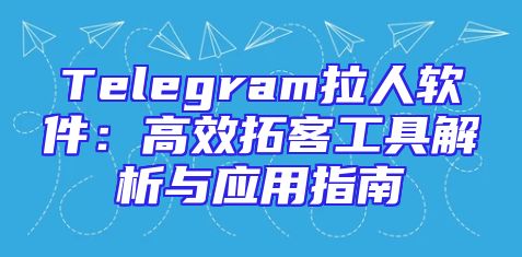 Telegram拉人软件：高效拓客工具解析与应用指南