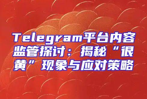 Telegram平台内容监管探讨：揭秘“很黄”现象与应对策略
